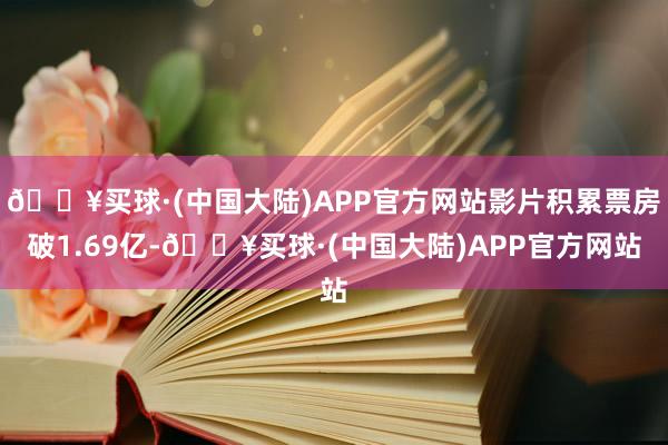 🔥买球·(中国大陆)APP官方网站影片积累票房破1.69亿-🔥买球·(中国大陆)APP官方网站