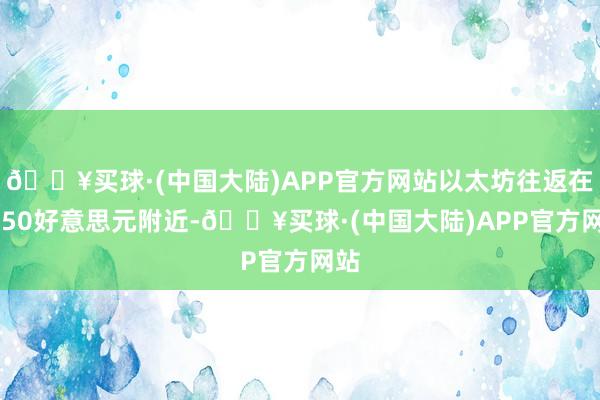 🔥买球·(中国大陆)APP官方网站以太坊往返在3750好意思元附近-🔥买球·(中国大陆)APP官方网站