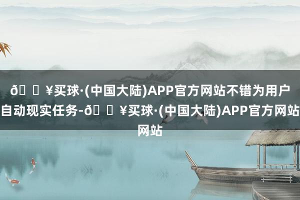 🔥买球·(中国大陆)APP官方网站不错为用户自动现实任务-🔥买球·(中国大陆)APP官方网站