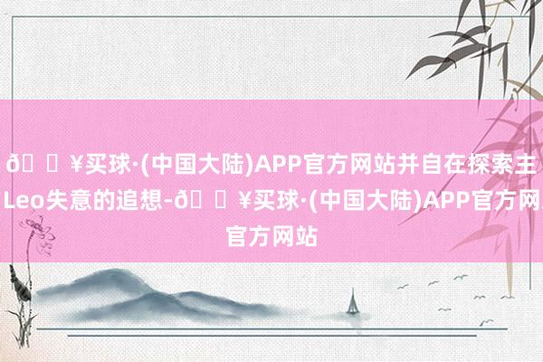 🔥买球·(中国大陆)APP官方网站并自在探索主角Leo失意的追想-🔥买球·(中国大陆)APP官方网站