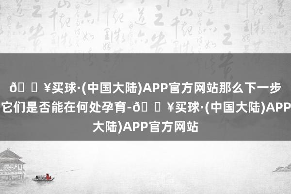 🔥买球·(中国大陆)APP官方网站那么下一步即是探索它们是否能在何处孕育-🔥买球·(中国大陆)APP官方网站