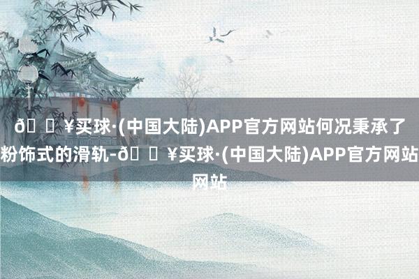 🔥买球·(中国大陆)APP官方网站何况秉承了粉饰式的滑轨-🔥买球·(中国大陆)APP官方网站