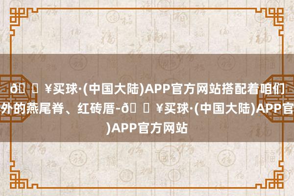 🔥买球·(中国大陆)APP官方网站搭配着咱们泉州额外的燕尾脊、红砖厝-🔥买球·(中国大陆)APP官方网站