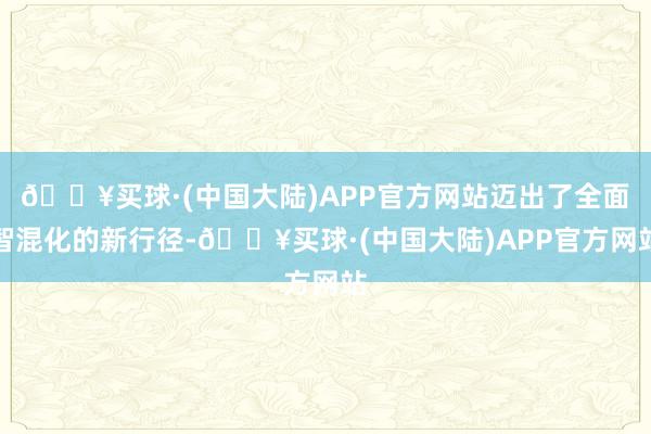 🔥买球·(中国大陆)APP官方网站迈出了全面智混化的新行径-🔥买球·(中国大陆)APP官方网站