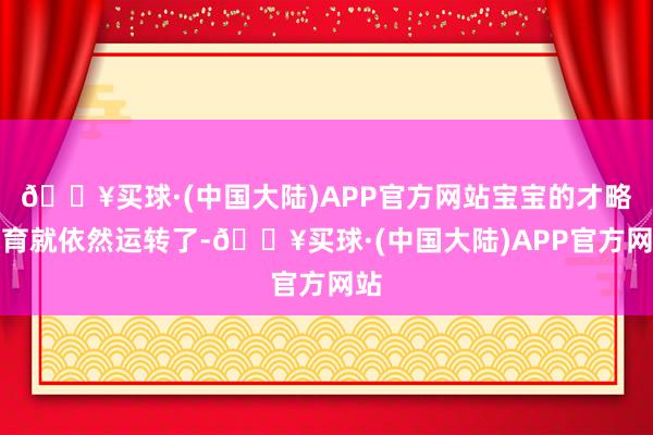 🔥买球·(中国大陆)APP官方网站宝宝的才略发育就依然运转了-🔥买球·(中国大陆)APP官方网站