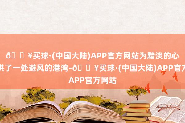 🔥买球·(中国大陆)APP官方网站为黯淡的心灵提供了一处避风的港湾-🔥买球·(中国大陆)APP官方网站