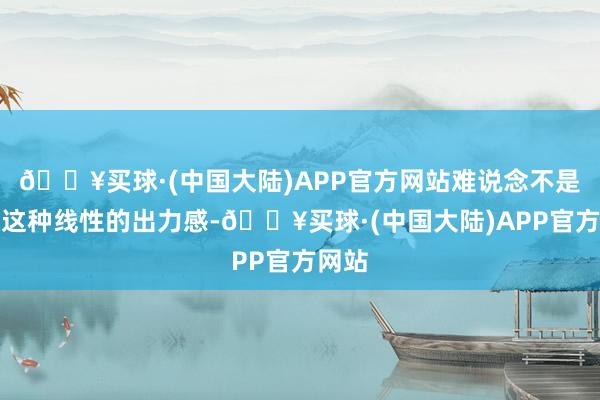 🔥买球·(中国大陆)APP官方网站难说念不是自吸这种线性的出力感-🔥买球·(中国大陆)APP官方网站