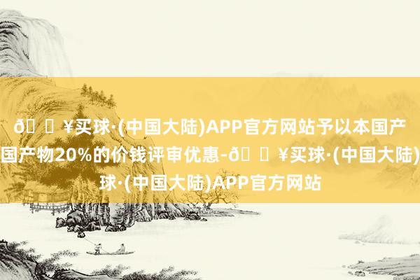 🔥买球·(中国大陆)APP官方网站予以本国产物相对于非本国产物20%的价钱评审优惠-🔥买球·(中国大陆)APP官方网站