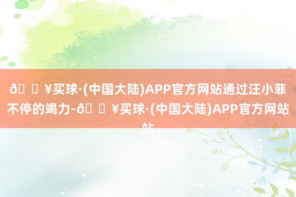 🔥买球·(中国大陆)APP官方网站通过汪小菲不停的竭力-🔥买球·(中国大陆)APP官方网站