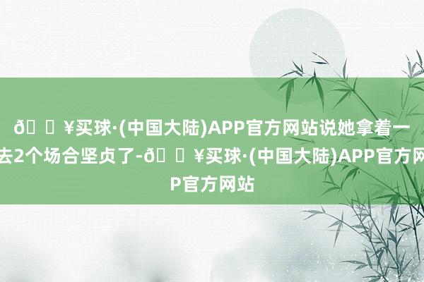 🔥买球·(中国大陆)APP官方网站说她拿着一稔去2个场合坚贞了-🔥买球·(中国大陆)APP官方网站