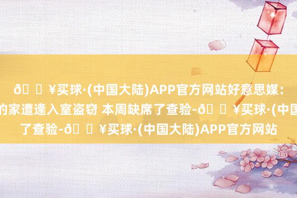 🔥买球·(中国大陆)APP官方网站好意思媒：杰伦-布朗因其母亲的家遭逢入室盗窃 本周缺席了查验-🔥买球·(中国大陆)APP官方网站