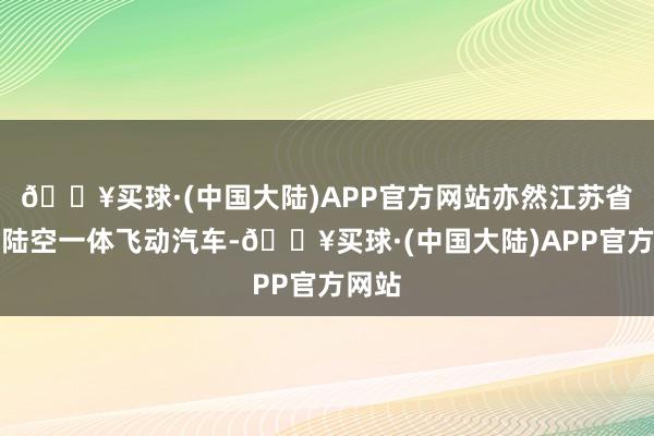 🔥买球·(中国大陆)APP官方网站亦然江苏省首辆陆空一体飞动汽车-🔥买球·(中国大陆)APP官方网站