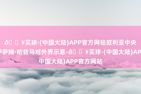 🔥买球·(中国大陆)APP官方网站叙利亚中央银行行长伊萨姆·哈兹马对外界示意-🔥买球·(中国大陆)APP官方网站