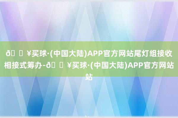 🔥买球·(中国大陆)APP官方网站尾灯组接收相接式筹办-🔥买球·(中国大陆)APP官方网站