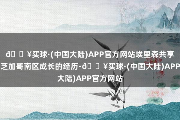 🔥买球·(中国大陆)APP官方网站埃里森共享了我方在芝加哥南区成长的经历-🔥买球·(中国大陆)APP官方网站