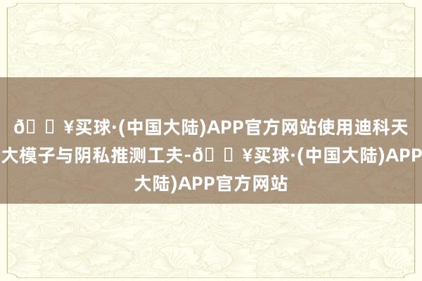 🔥买球·(中国大陆)APP官方网站使用迪科天枢工业品大模子与阴私推测工夫-🔥买球·(中国大陆)APP官方网站