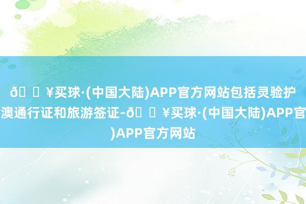 🔥买球·(中国大陆)APP官方网站包括灵验护照、港澳通行证和旅游签证-🔥买球·(中国大陆)APP官方网站