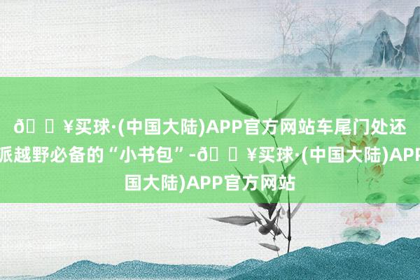 🔥买球·(中国大陆)APP官方网站车尾门处还配备了硬派越野必备的“小书包”-🔥买球·(中国大陆)APP官方网站