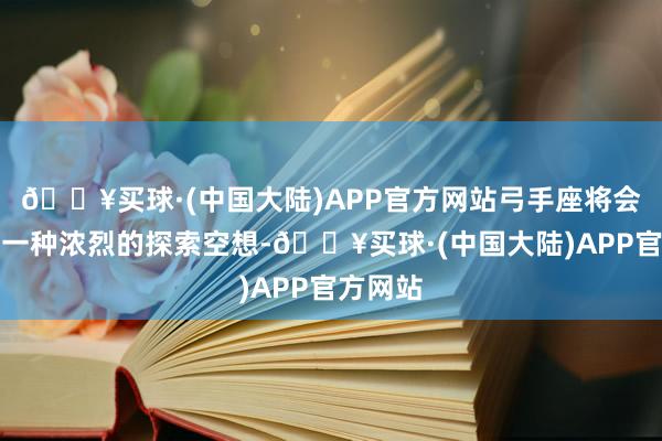 🔥买球·(中国大陆)APP官方网站弓手座将会感受到一种浓烈的探索空想-🔥买球·(中国大陆)APP官方网站