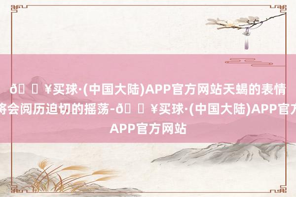 🔥买球·(中国大陆)APP官方网站天蝎的表情生存将会阅历迫切的摇荡-🔥买球·(中国大陆)APP官方网站