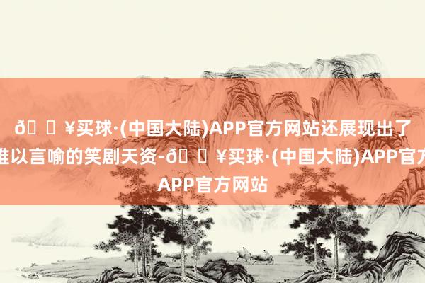 🔥买球·(中国大陆)APP官方网站还展现出了一种难以言喻的笑剧天资-🔥买球·(中国大陆)APP官方网站