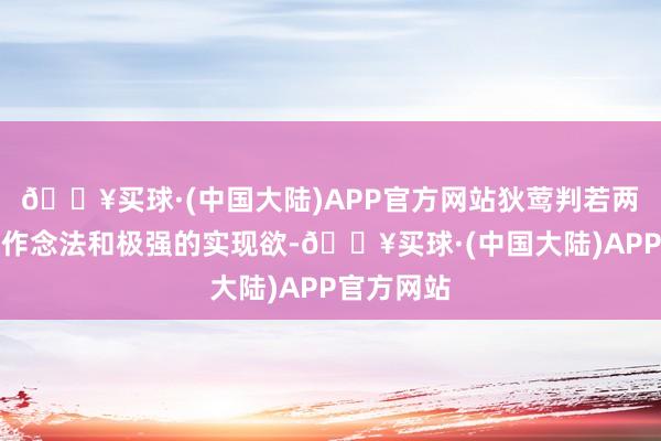 🔥买球·(中国大陆)APP官方网站狄莺判若两东谈主的作念法和极强的实现欲-🔥买球·(中国大陆)APP官方网站