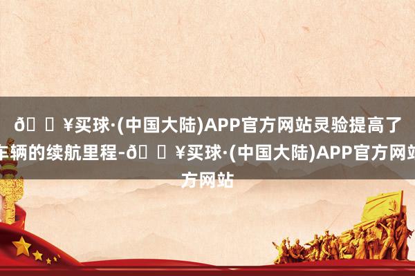 🔥买球·(中国大陆)APP官方网站灵验提高了车辆的续航里程-🔥买球·(中国大陆)APP官方网站