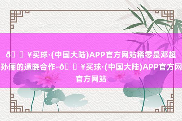 🔥买球·(中国大陆)APP官方网站稀零是邓超和孙俪的通晓合作-🔥买球·(中国大陆)APP官方网站