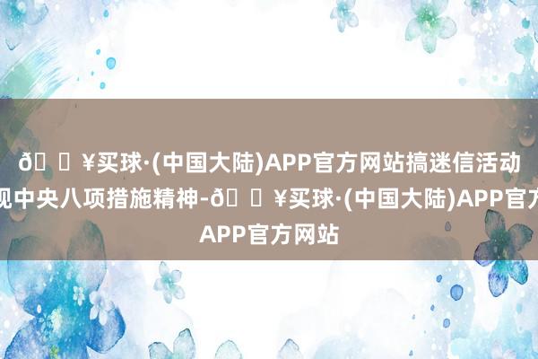 🔥买球·(中国大陆)APP官方网站搞迷信活动；无视中央八项措施精神-🔥买球·(中国大陆)APP官方网站