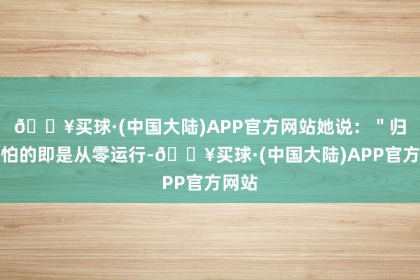 🔥买球·(中国大陆)APP官方网站她说：＂归国最怕的即是从零运行-🔥买球·(中国大陆)APP官方网站