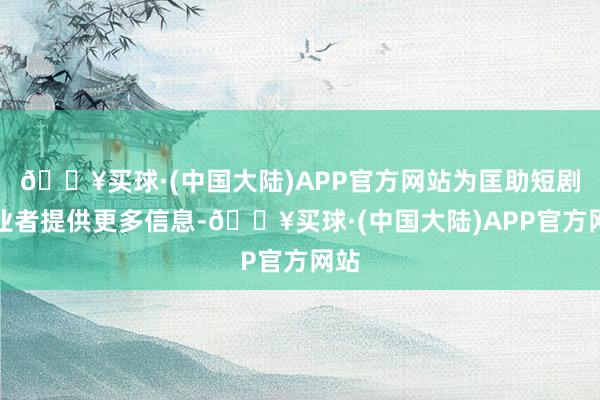 🔥买球·(中国大陆)APP官方网站为匡助短剧从业者提供更多信息-🔥买球·(中国大陆)APP官方网站