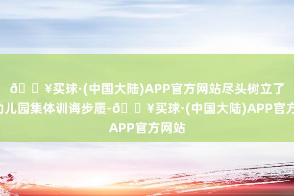 🔥买球·(中国大陆)APP官方网站尽头树立了2节幼儿园集体训诲步履-🔥买球·(中国大陆)APP官方网站