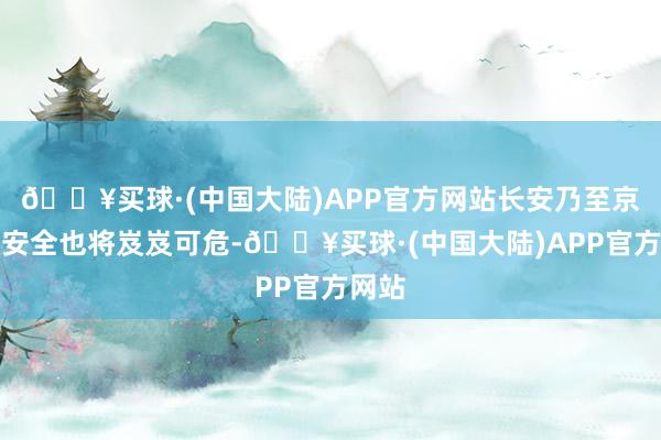 🔥买球·(中国大陆)APP官方网站长安乃至京城的安全也将岌岌可危-🔥买球·(中国大陆)APP官方网站