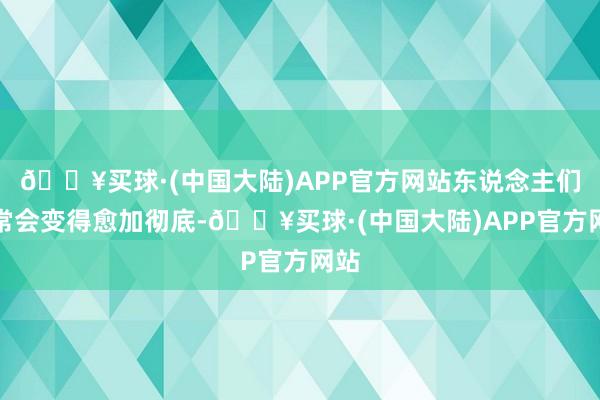 🔥买球·(中国大陆)APP官方网站东说念主们时常会变得愈加彻底-🔥买球·(中国大陆)APP官方网站