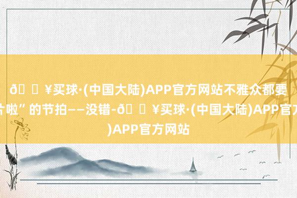 🔥买球·(中国大陆)APP官方网站不雅众都要寄刀片啦”的节拍——没错-🔥买球·(中国大陆)APP官方网站