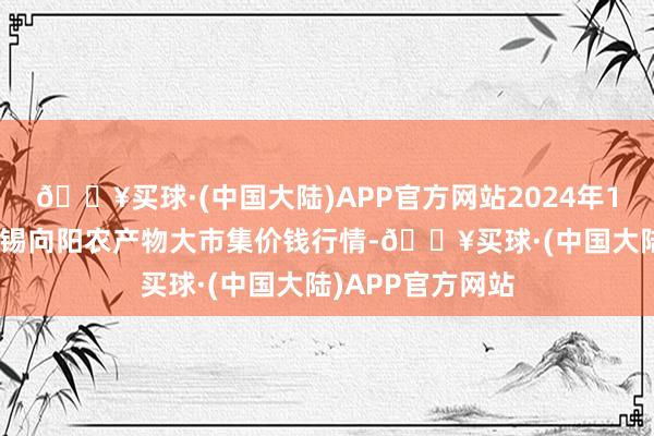 🔥买球·(中国大陆)APP官方网站2024年12月25日江苏无锡向阳农产物大市集价钱行情-🔥买球·(中国大陆)APP官方网站