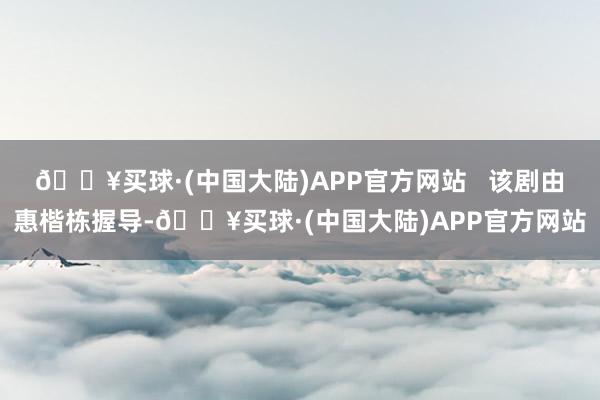 🔥买球·(中国大陆)APP官方网站   该剧由惠楷栋握导-🔥买球·(中国大陆)APP官方网站