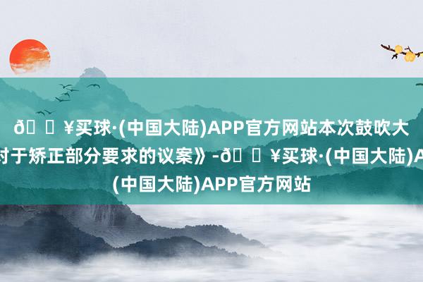 🔥买球·(中国大陆)APP官方网站本次鼓吹大会将审议《对于矫正部分要求的议案》-🔥买球·(中国大陆)APP官方网站