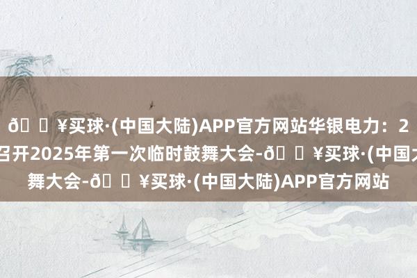 🔥买球·(中国大陆)APP官方网站华银电力：2025年1月10日将召开2025年第一次临时鼓舞大会-🔥买球·(中国大陆)APP官方网站