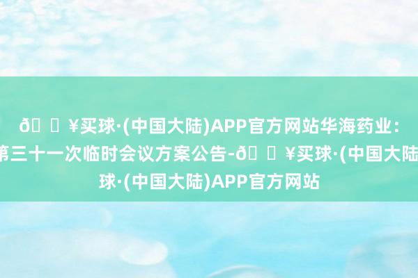 🔥买球·(中国大陆)APP官方网站华海药业：第八届董事会第三十一次临时会议方案公告-🔥买球·(中国大陆)APP官方网站