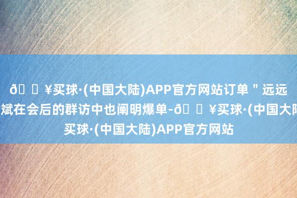 🔥买球·(中国大陆)APP官方网站订单＂远远超出预期＂；李斌在会后的群访中也阐明爆单-🔥买球·(中国大陆)APP官方网站