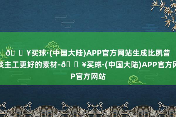 🔥买球·(中国大陆)APP官方网站生成比夙昔东谈主工更好的素材-🔥买球·(中国大陆)APP官方网站