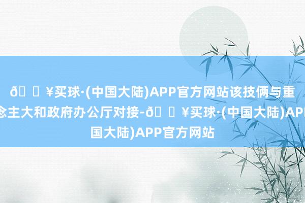 🔥买球·(中国大陆)APP官方网站该技俩与重庆市东说念主大和政府办公厅对接-🔥买球·(中国大陆)APP官方网站