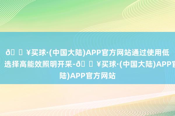 🔥买球·(中国大陆)APP官方网站通过使用低碳照明、选择高能效照明开采-🔥买球·(中国大陆)APP官方网站