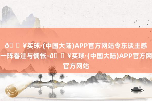 🔥买球·(中国大陆)APP官方网站令东谈主感到一阵眷注与惆怅-🔥买球·(中国大陆)APP官方网站