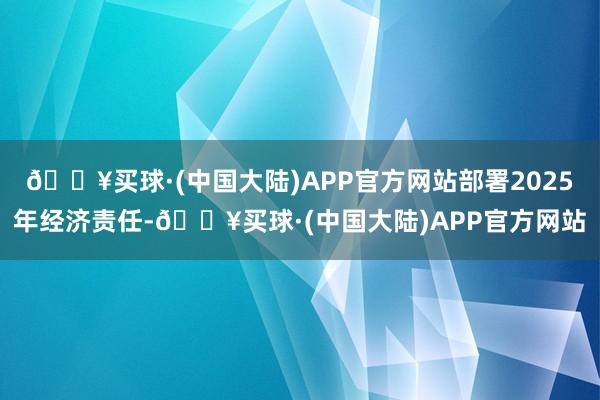 🔥买球·(中国大陆)APP官方网站部署2025年经济责任-🔥买球·(中国大陆)APP官方网站