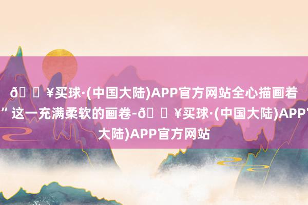 🔥买球·(中国大陆)APP官方网站全心描画着“警民情”这一充满柔软的画卷-🔥买球·(中国大陆)APP官方网站