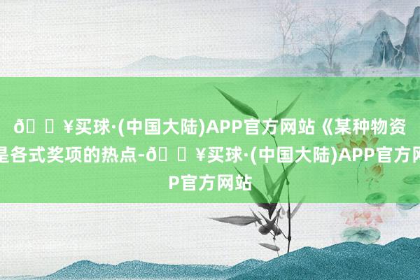 🔥买球·(中国大陆)APP官方网站《某种物资》是各式奖项的热点-🔥买球·(中国大陆)APP官方网站