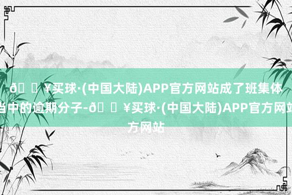 🔥买球·(中国大陆)APP官方网站成了班集体当中的逾期分子-🔥买球·(中国大陆)APP官方网站