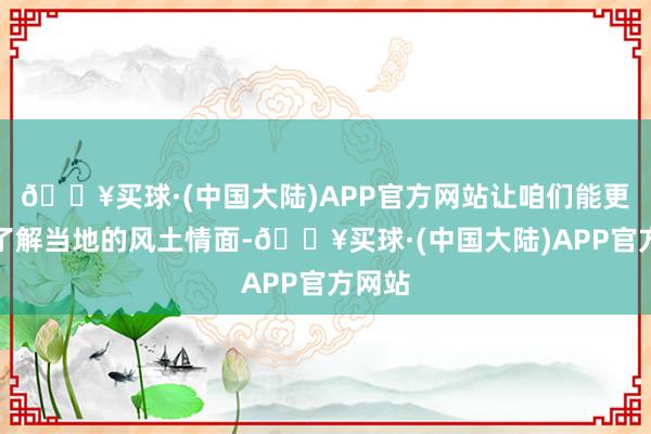 🔥买球·(中国大陆)APP官方网站让咱们能更好地了解当地的风土情面-🔥买球·(中国大陆)APP官方网站